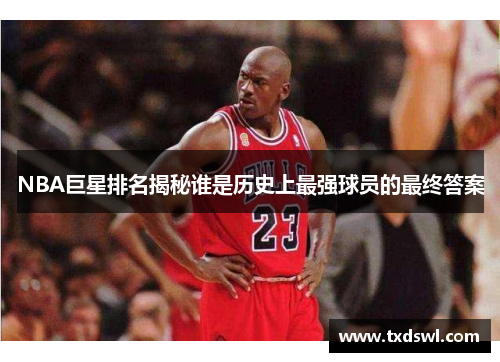 NBA巨星排名揭秘谁是历史上最强球员的最终答案