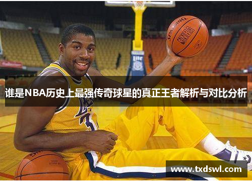 谁是NBA历史上最强传奇球星的真正王者解析与对比分析