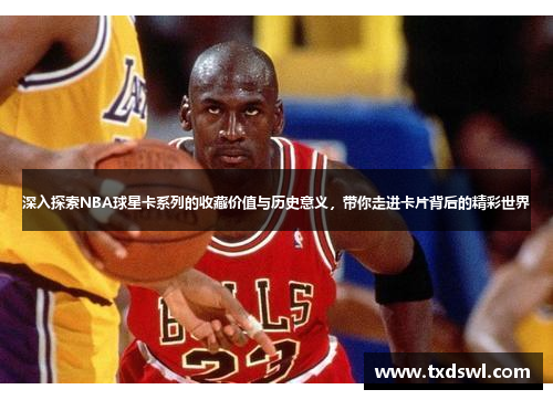 深入探索NBA球星卡系列的收藏价值与历史意义，带你走进卡片背后的精彩世界