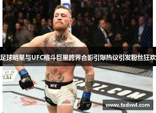 足球明星与UFC格斗巨星跨界合影引爆热议引发粉丝狂欢